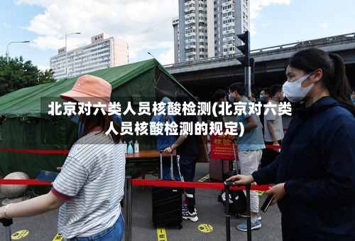 北京对六类人员核酸检测(北京对六类人员核酸检测的规定)