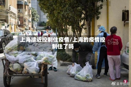 上海接近控制住疫情/上海的疫情控制住了吗