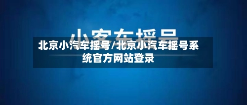 北京小汽车摇号/北京小汽车摇号系统官方网站登录-第3张图片