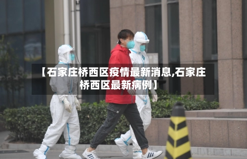 【石家庄桥西区疫情最新消息,石家庄桥西区最新病例】