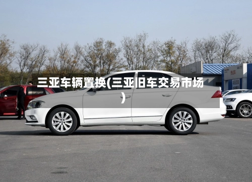 三亚车辆置换(三亚旧车交易市场)-第3张图片