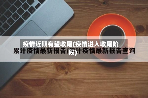 疫情近期有望收尾(疫情进入收尾阶段)