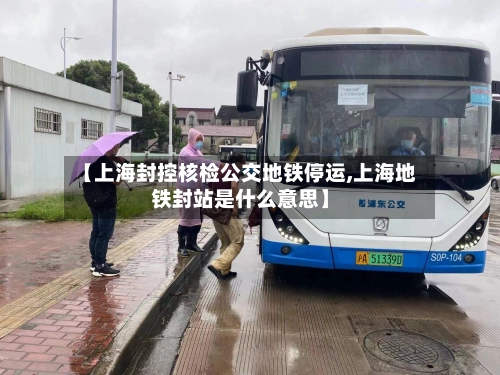 【上海封控核检公交地铁停运,上海地铁封站是什么意思】-第2张图片