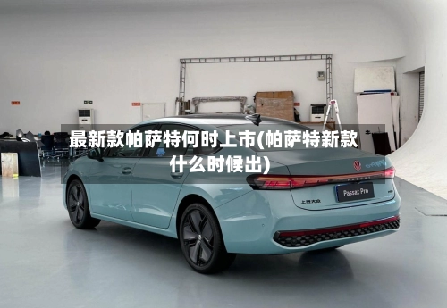 最新款帕萨特何时上市(帕萨特新款什么时候出)