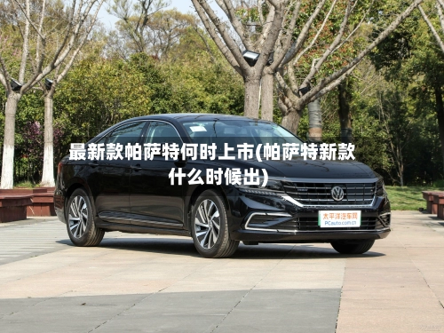 最新款帕萨特何时上市(帕萨特新款什么时候出)-第3张图片