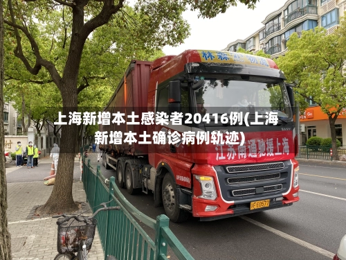 上海新增本土感染者20416例(上海新增本土确诊病例轨迹)-第3张图片