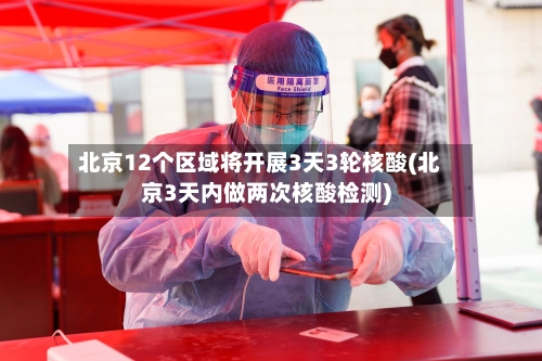 北京12个区域将开展3天3轮核酸(北京3天内做两次核酸检测)