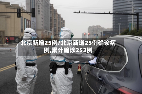 北京新增25例/北京新增25例确诊病例,累计确诊253例