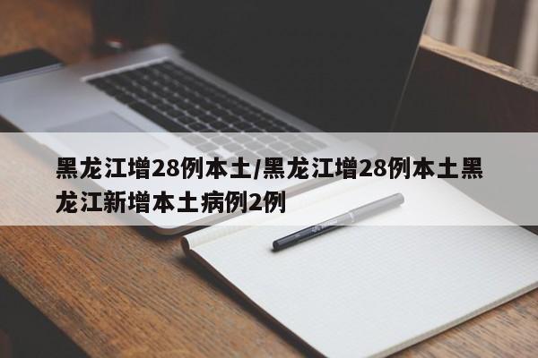 黑龙江增28例本土/黑龙江增28例本土黑龙江新增本土病例2例