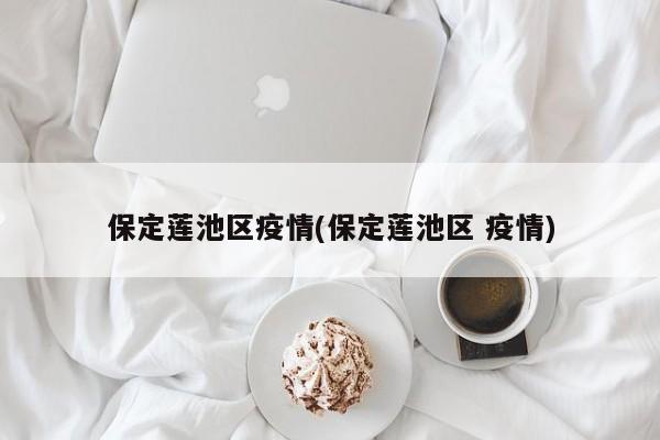 保定莲池区疫情(保定莲池区 疫情)