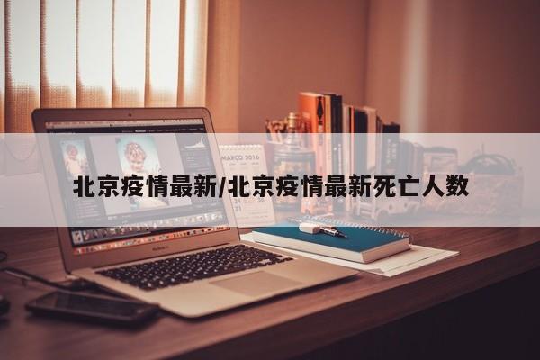 北京疫情最新/北京疫情最新死亡人数