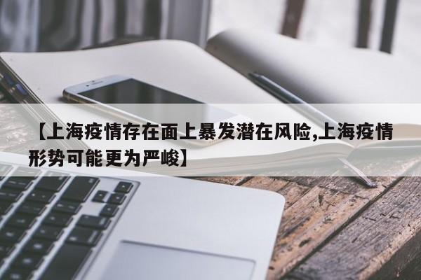 【上海疫情存在面上暴发潜在风险,上海疫情形势可能更为严峻】