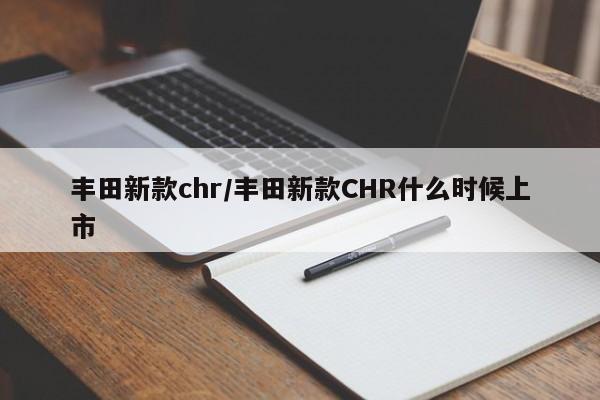 丰田新款chr/丰田新款CHR什么时候上市