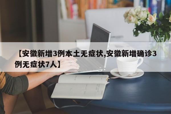 【安徽新增3例本土无症状,安徽新增确诊3例无症状7人】