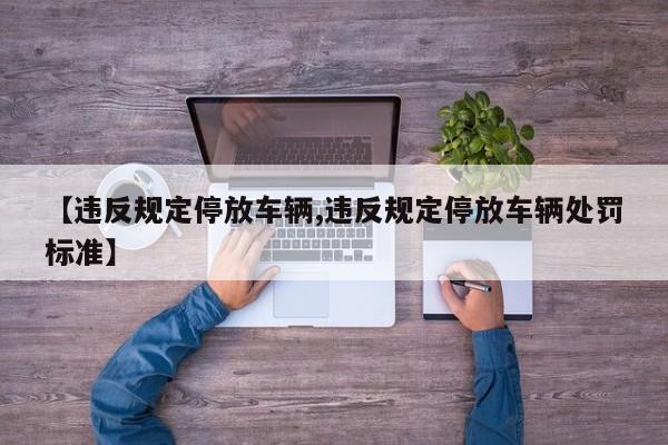 【违反规定停放车辆,违反规定停放车辆处罚标准】