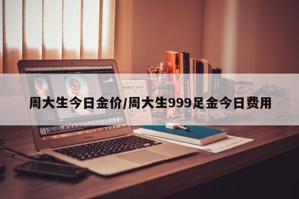 周大生今日金价/周大生999足金今日费用