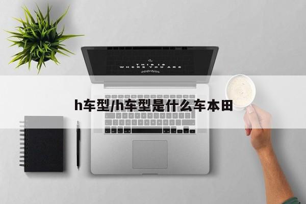 h车型/h车型是什么车本田
