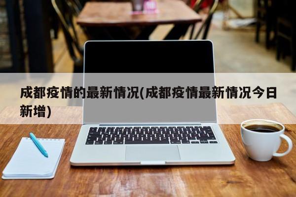 成都疫情的最新情况(成都疫情最新情况今日新增)