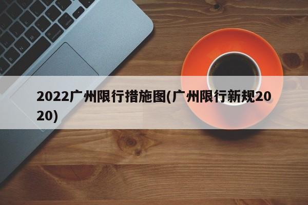 2022广州限行措施图(广州限行新规2020)