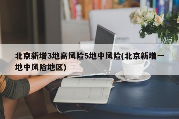 北京新增3地高风险5地中风险(北京新增一地中风险地区)