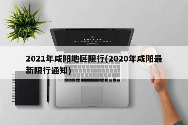 2021年咸阳地区限行(2020年咸阳最新限行通知)