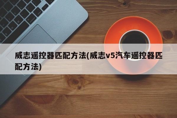 威志遥控器匹配方法(威志v5汽车遥控器匹配方法)