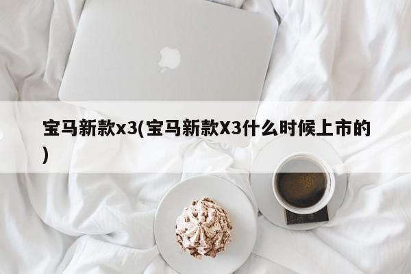 宝马新款x3(宝马新款X3什么时候上市的)