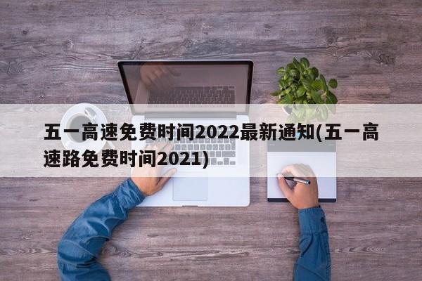 五一高速免费时间2022最新通知(五一高速路免费时间2021)