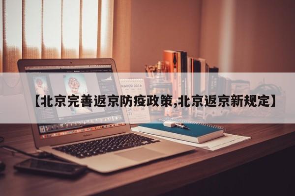 【北京完善返京防疫政策,北京返京新规定】
