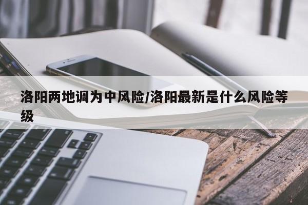 洛阳两地调为中风险/洛阳最新是什么风险等级