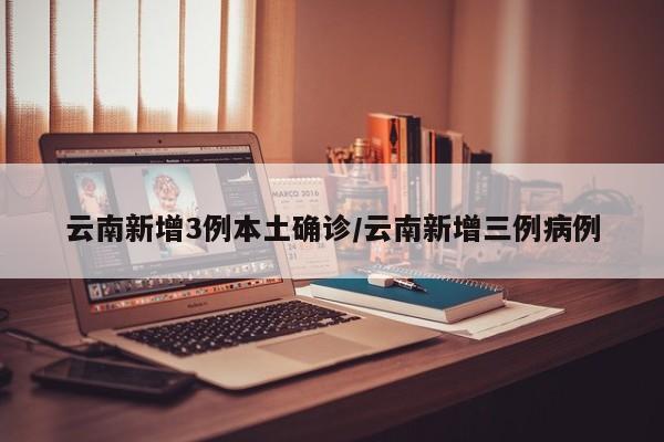 云南新增3例本土确诊/云南新增三例病例
