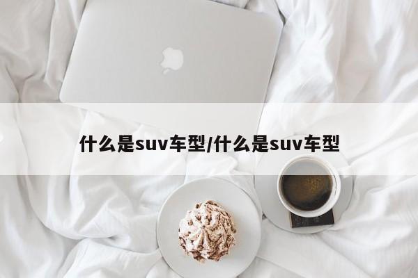 什么是suv车型/什么是suv车型