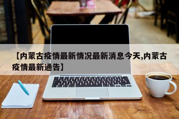 【内蒙古疫情最新情况最新消息今天,内蒙古疫情最新通告】