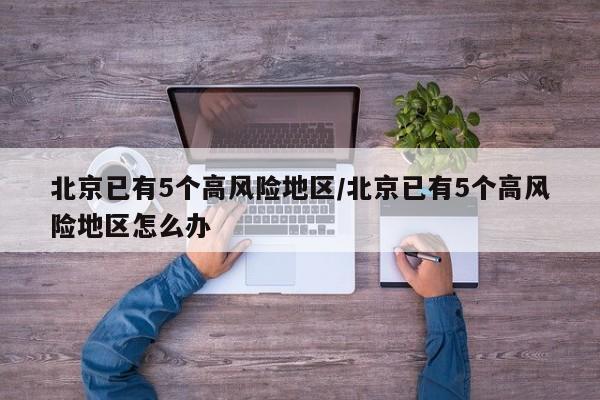 北京已有5个高风险地区/北京已有5个高风险地区怎么办