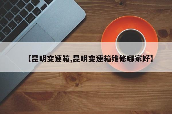 【昆明变速箱,昆明变速箱维修哪家好】