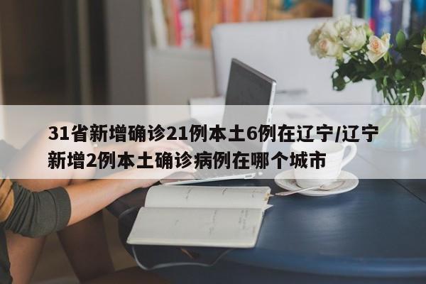 31省新增确诊21例本土6例在辽宁/辽宁新增2例本土确诊病例在哪个城市
