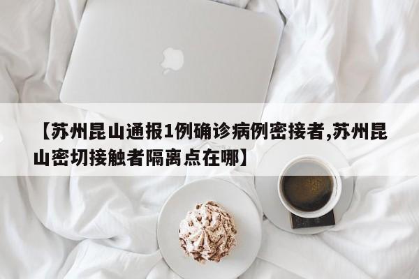 【苏州昆山通报1例确诊病例密接者,苏州昆山密切接触者隔离点在哪】