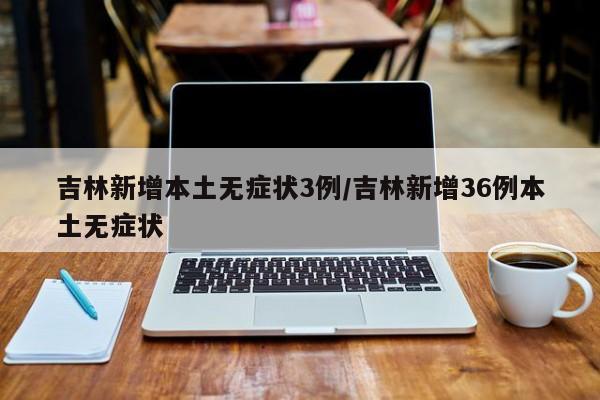 吉林新增本土无症状3例/吉林新增36例本土无症状
