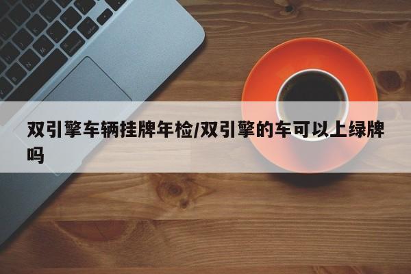 双引擎车辆挂牌年检/双引擎的车可以上绿牌吗