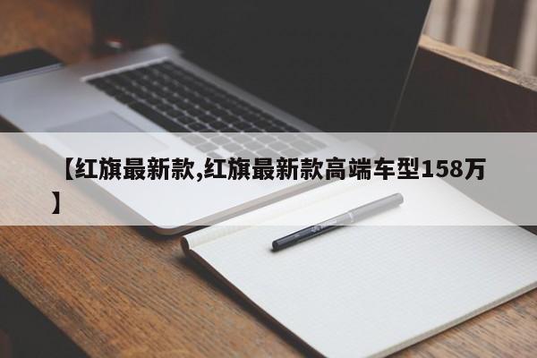 【红旗最新款,红旗最新款高端车型158万】