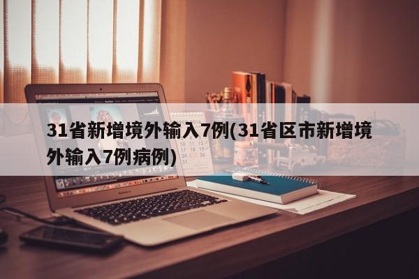 31省新增境外输入7例(31省区市新增境外输入7例病例)