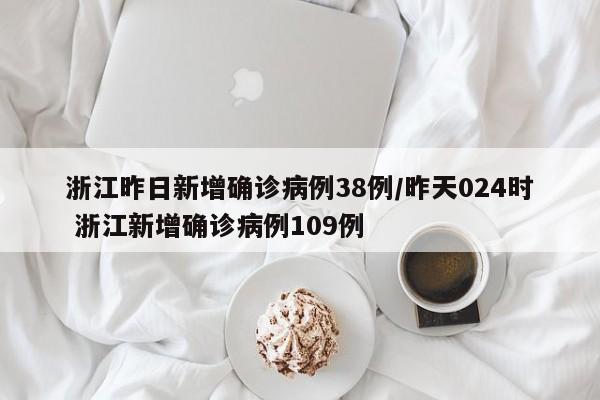 浙江昨日新增确诊病例38例/昨天024时 浙江新增确诊病例109例