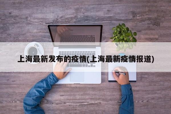 上海最新发布的疫情(上海最新疫情报道)