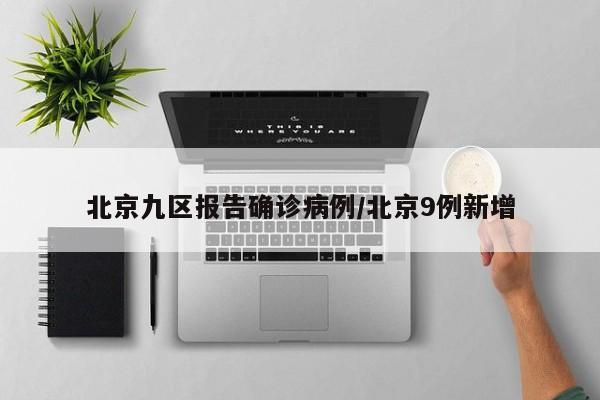 北京九区报告确诊病例/北京9例新增