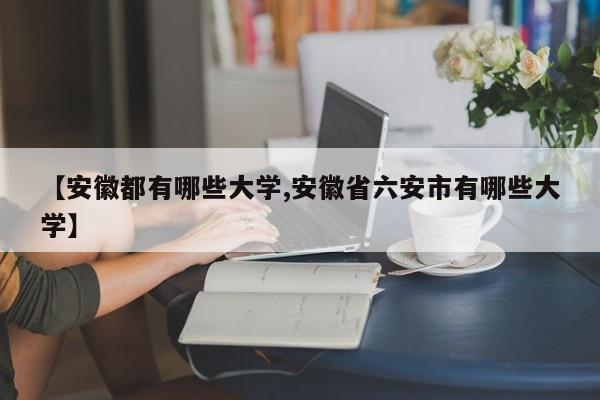 【安徽都有哪些大学,安徽省六安市有哪些大学】