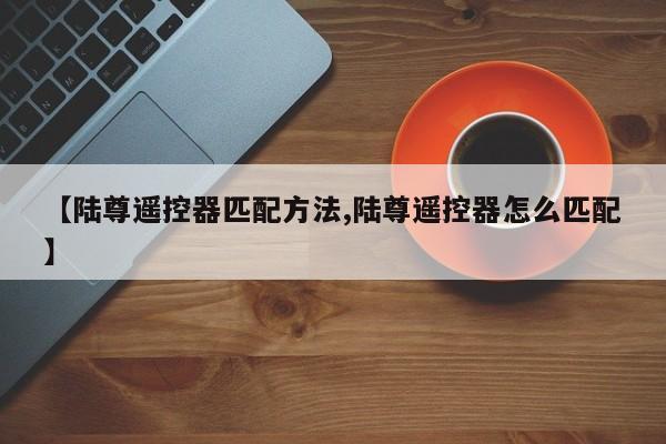 【陆尊遥控器匹配方法,陆尊遥控器怎么匹配】