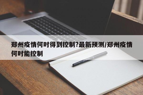 郑州疫情何时得到控制?最新预测/郑州疫情何时能控制