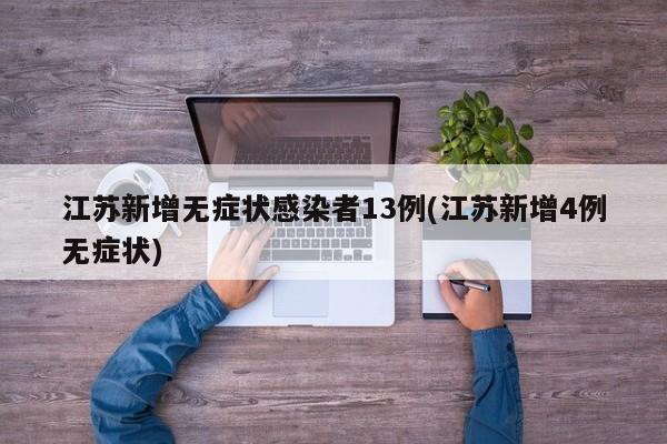江苏新增无症状感染者13例(江苏新增4例无症状)