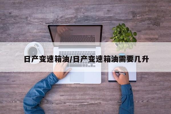 日产变速箱油/日产变速箱油需要几升