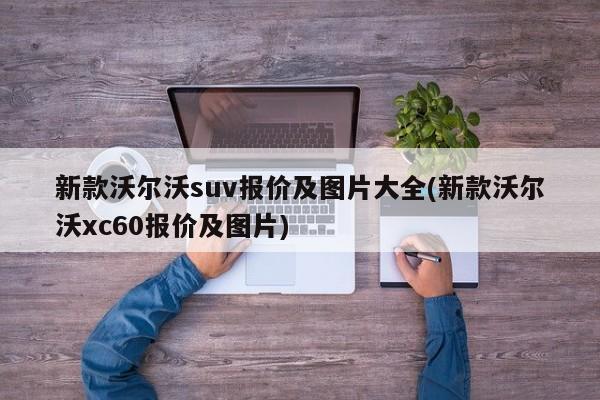 新款沃尔沃suv报价及图片大全(新款沃尔沃xc60报价及图片)